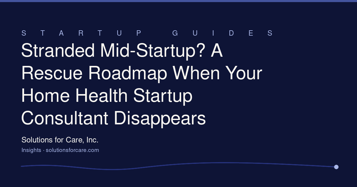 Stranded Mid-Startup? A Rescue Roadmap When Your Home Health Startup Consultant Disappears